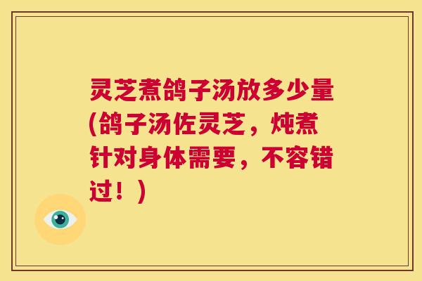 灵芝煮鸽子汤放多少量(鸽子汤佐灵芝,炖煮针对身体需要,不容错过!) 灵芝煮鸽子汤放多少量(鸽子汤佐灵芝,炖煮针对身体需要,不容错过!)