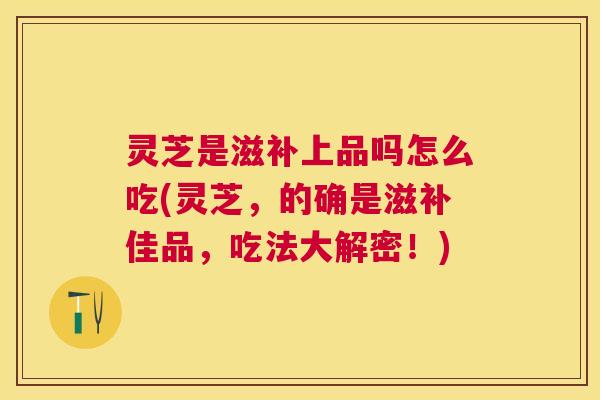 灵芝是滋补上品吗怎么吃(灵芝,的确是滋补佳品,吃法大解密!) 灵芝是滋补上品吗怎么吃(灵芝,的确是滋补佳品,吃法大解密!)