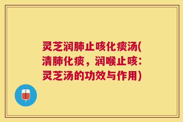 灵芝润肺止咳化痰汤(清肺化痰，润喉止咳：灵芝汤的功效与作用)