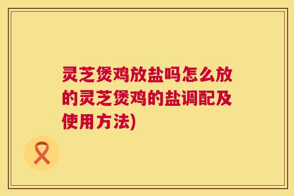 灵芝煲鸡放盐吗怎么放的灵芝煲鸡的盐调配及使用方法) 灵芝煲鸡放盐吗怎么放的灵芝煲鸡的盐调配及使用方法)