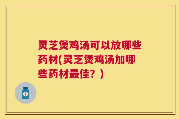 灵芝煲鸡汤可以放哪些药材(灵芝煲鸡汤加哪些药材最佳?) 灵芝煲鸡汤可以放哪些药材(灵芝煲鸡汤加哪些药材最佳?)