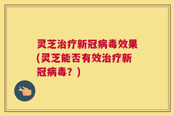 灵芝治疗新冠病毒效果(灵芝能否有效治疗新冠病毒?) 灵芝治疗新冠病毒效果(灵芝能否有效治疗新冠病毒?)
