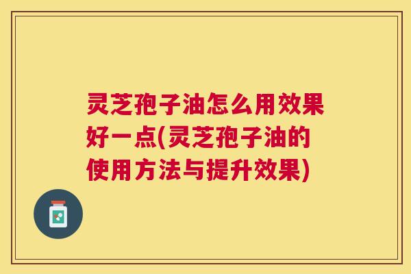 灵芝孢子油怎么用效果好一点(灵芝孢子油的使用方法与提升效果) 灵芝孢子油怎么用效果好一点(灵芝孢子油的使用方法与提升效果)