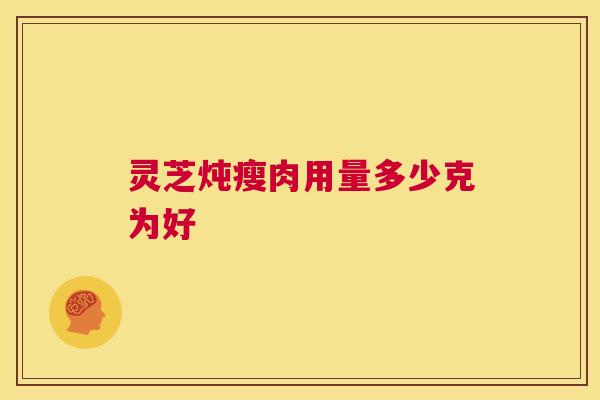 灵芝炖瘦肉用量多少克为好
