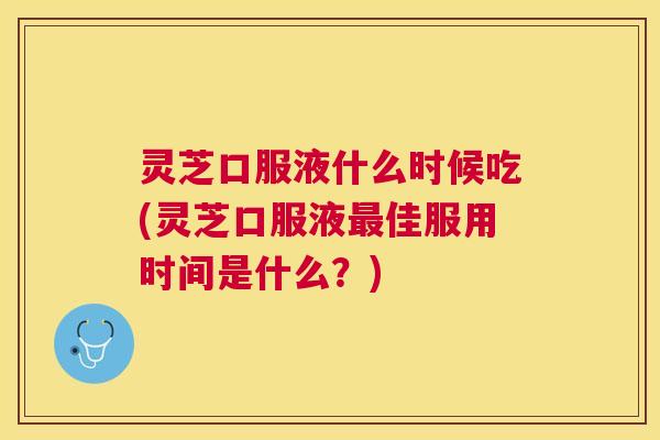 灵芝口服液什么时候吃(灵芝口服液佳服用时间是什么？)