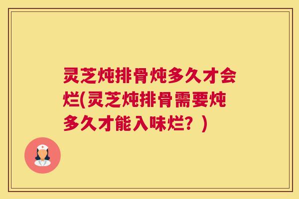 灵芝炖排骨炖多久才会烂(灵芝炖排骨需要炖多久才能入味烂?) 灵芝炖排骨炖多久才会烂(灵芝炖排骨需要炖多久才能入味烂?)