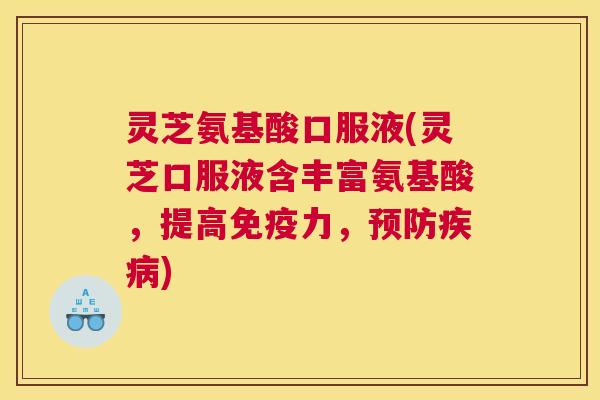 灵芝氨基酸口服液(灵芝口服液含丰富氨基酸，提高免疫力，预防疾病)