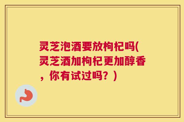 灵芝泡酒要放枸杞吗(灵芝酒加枸杞更加醇香,你有试过吗?) 灵芝泡酒要放枸杞吗(灵芝酒加枸杞更加醇香,你有试过吗?)