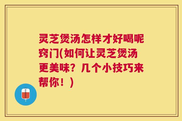 灵芝煲汤怎样才好喝呢窍门(如何让灵芝煲汤更美味?几个小技巧来帮你!) 灵芝煲汤怎样才好喝呢窍门(如何让灵芝煲汤更美味?几个小技巧来帮你!)