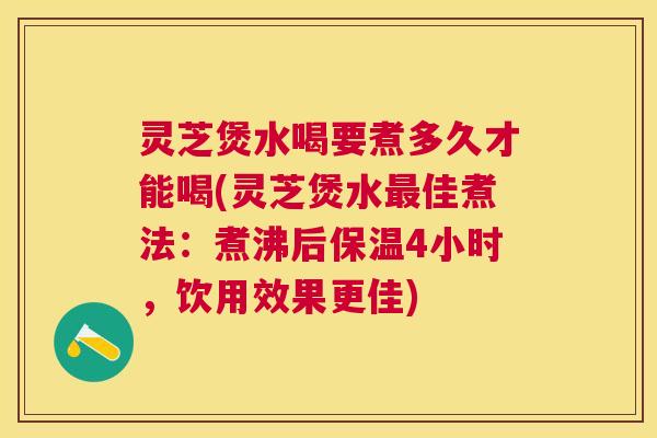 灵芝煲水喝要煮多久才能喝(灵芝煲水佳煮法：煮沸后保温4小时，饮用效果更佳)
