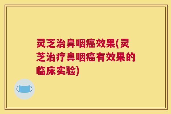 灵芝鼻咽效果(灵芝鼻咽有效果的临床实验)