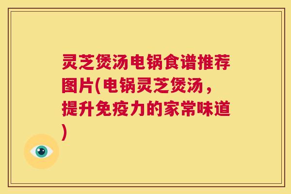 灵芝煲汤电锅食谱推荐图片(电锅灵芝煲汤，提升免疫力的家常味道)