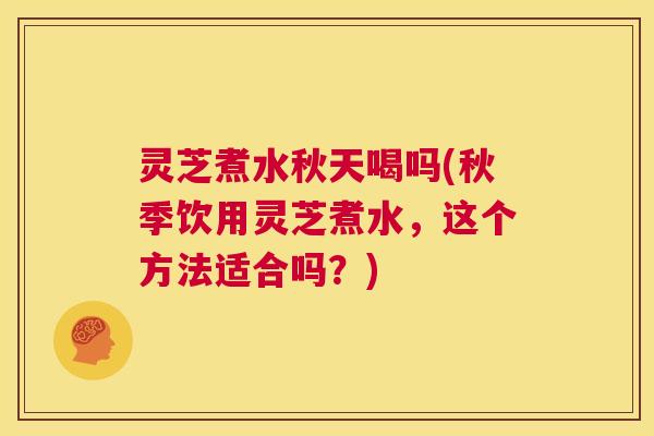 灵芝煮水秋天喝吗(秋季饮用灵芝煮水,这个方法适合吗?) 灵芝煮水秋天喝吗(秋季饮用灵芝煮水,这个方法适合吗?)
