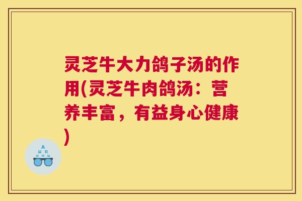 灵芝牛大力鸽子汤的作用(灵芝牛肉鸽汤：营养丰富，有益身心健康)