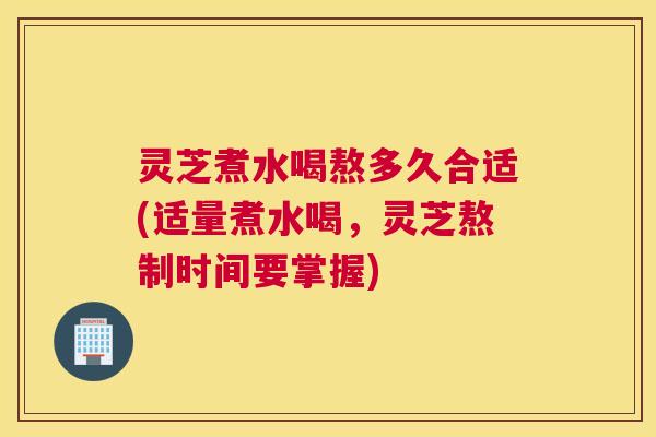 灵芝煮水喝熬多久合适(适量煮水喝，灵芝熬制时间要掌握)