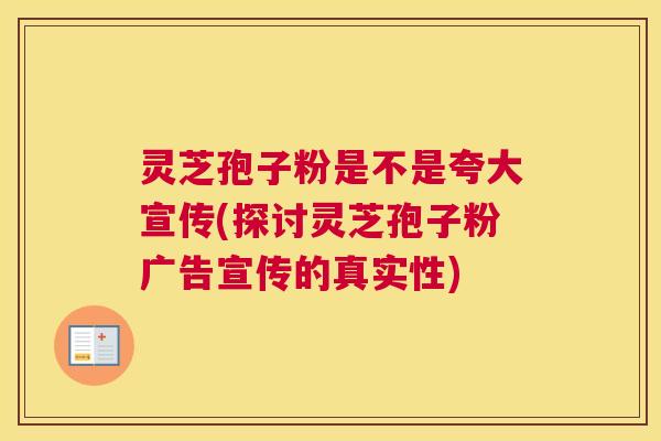 灵芝孢子粉是不是夸大宣传(探讨灵芝孢子粉广告宣传的真实性)