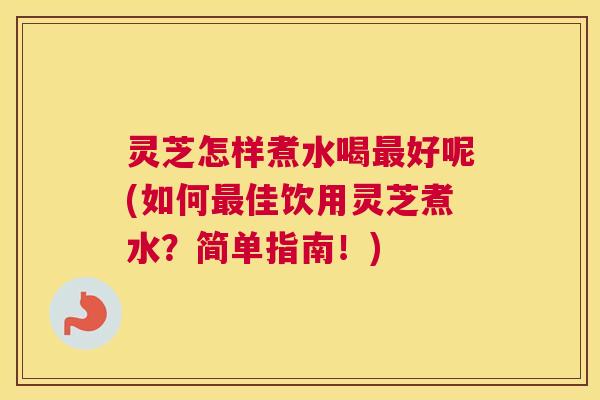 灵芝怎样煮水喝最好呢(如何最佳饮用灵芝煮水?简单指南!) 灵芝怎样煮水喝最好呢(如何最佳饮用灵芝煮水?简单指南!)
