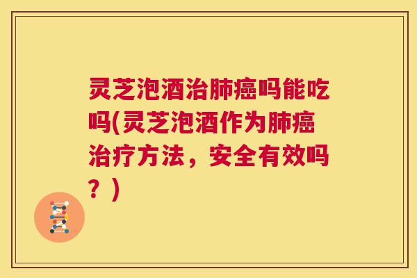 灵芝泡酒治肺癌吗能吃吗(灵芝泡酒作为肺癌治疗方法，安全有效吗？)