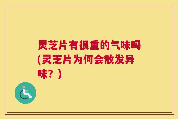 灵芝片有很重的气味吗(灵芝片为何会散发异味？)