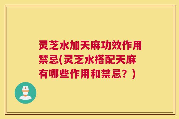 灵芝水加天麻功效作用禁忌(灵芝水搭配天麻有哪些作用和禁忌？)