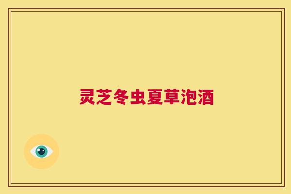 灵芝冬虫夏草泡酒 灵芝冬虫夏草泡酒