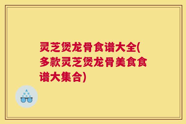 灵芝煲龙骨食谱大全(多款灵芝煲龙骨美食食谱大集合) 灵芝煲龙骨食谱大全(多款灵芝煲龙骨美食食谱大集合)