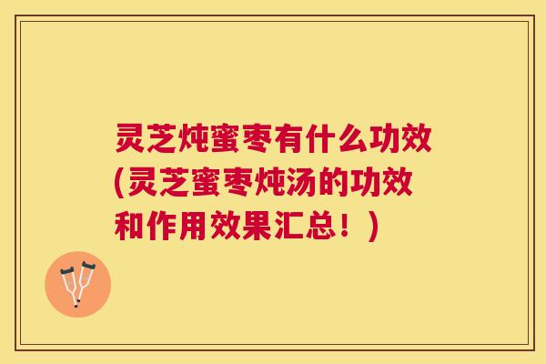 灵芝炖蜜枣有什么功效(灵芝蜜枣炖汤的功效和作用效果汇总！)