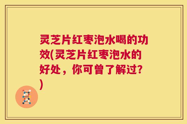 灵芝片红枣泡水喝的功效(灵芝片红枣泡水的好处，你可曾了解过？)