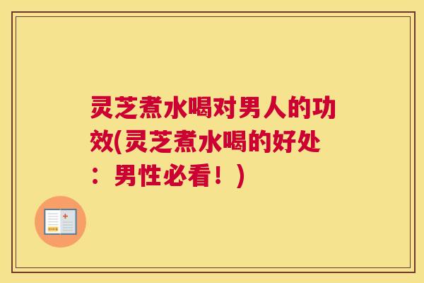灵芝煮水喝对男人的功效(灵芝煮水喝的好处：男性必看！)