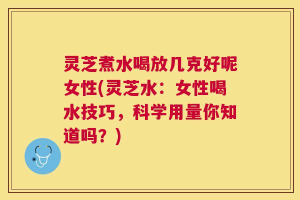 灵芝煮水喝放几克好呢女性(灵芝水:女性喝水技巧,科学用量你知道吗?) 灵芝煮水喝放几克好呢女性(灵芝水:女性喝水技巧,科学用量你知道吗?)