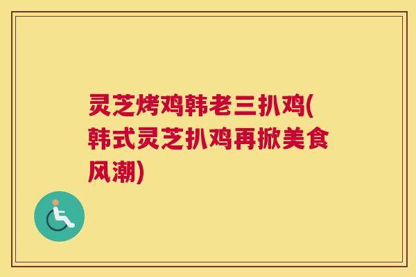 灵芝烤鸡韩老三扒鸡(韩式灵芝扒鸡再掀美食风潮) 灵芝烤鸡韩老三扒鸡(韩式灵芝扒鸡再掀美食风潮)