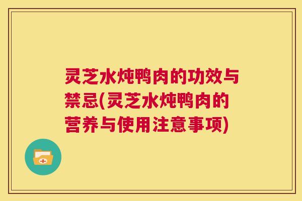 灵芝水炖鸭肉的功效与禁忌(灵芝水炖鸭肉的营养与使用注意事项) 灵芝水炖鸭肉的功效与禁忌(灵芝水炖鸭肉的营养与使用注意事项)