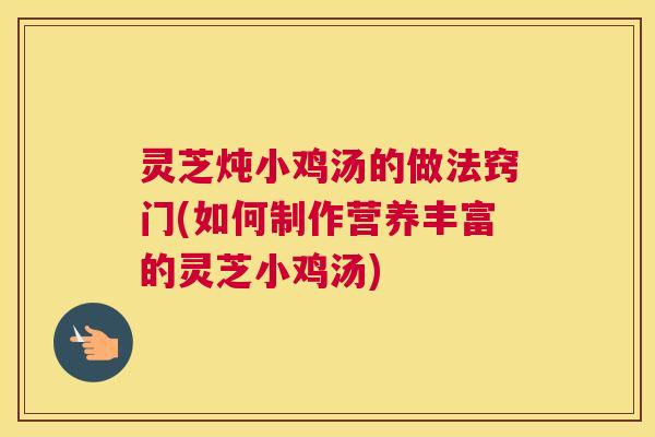 灵芝炖小鸡汤的做法窍门(如何制作营养丰富的灵芝小鸡汤) 灵芝炖小鸡汤的做法窍门(如何制作营养丰富的灵芝小鸡汤)