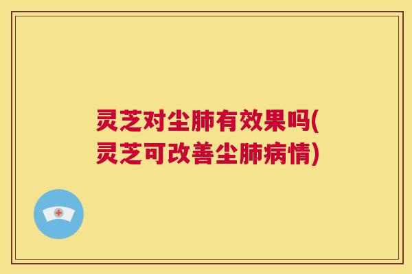 灵芝对尘肺有效果吗(灵芝可改善尘肺病情) 灵芝对尘肺有效果吗(灵芝可改善尘肺病情)