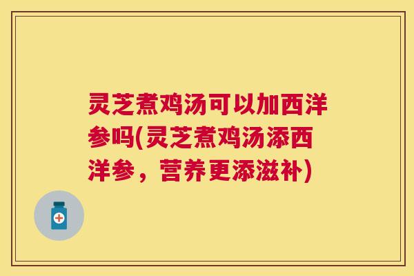 灵芝煮鸡汤可以加西洋参吗(灵芝煮鸡汤添西洋参，营养更添滋补)