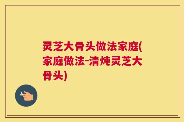 灵芝大骨头做法家庭(家庭做法-清炖灵芝大骨头)