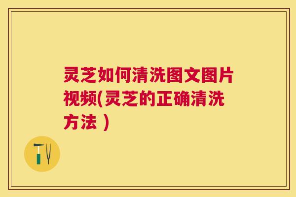 灵芝如何清洗图文图片视频(灵芝的正确清洗方法 ) 灵芝如何清洗图文图片视频(灵芝的正确清洗方法 )