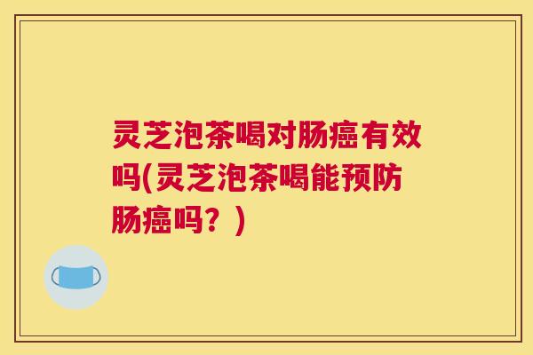 灵芝泡茶喝对肠癌有效吗(灵芝泡茶喝能预防肠癌吗?) 灵芝泡茶喝对肠癌有效吗(灵芝泡茶喝能预防肠癌吗?)