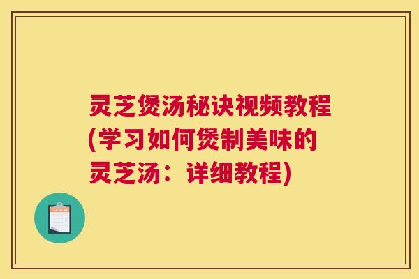 灵芝煲汤秘诀视频教程(学习如何煲制美味的灵芝汤：详细教程)