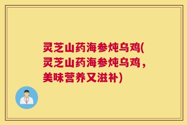 灵芝山药海参炖乌鸡(灵芝山药海参炖乌鸡，美味营养又滋补)