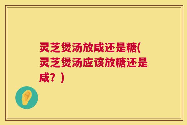 灵芝煲汤放咸还是糖(灵芝煲汤应该放糖还是咸?) 灵芝煲汤放咸还是糖(灵芝煲汤应该放糖还是咸?)