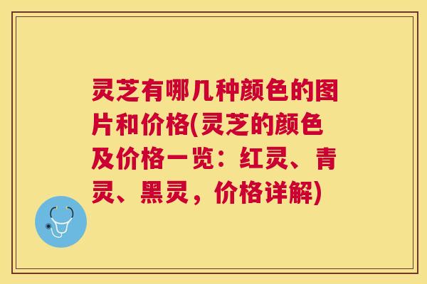 灵芝有哪几种颜色的图片和价格(灵芝的颜色及价格一览:红灵、青灵、黑灵,价格详解) 灵芝有哪几种颜色的图片和价格(灵芝的颜色及价格一览:红灵、青灵、黑灵,价格详解)
