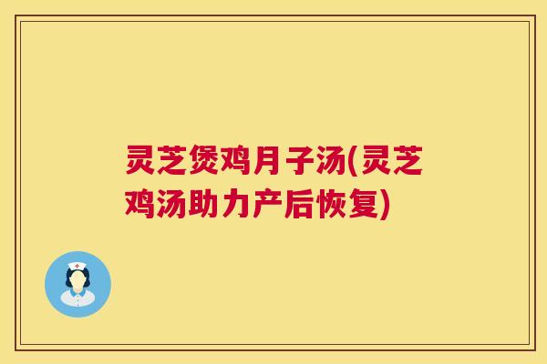 灵芝煲鸡月子汤(灵芝鸡汤助力产后恢复)