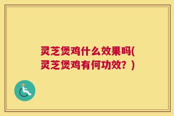 灵芝煲鸡什么效果吗(灵芝煲鸡有何功效？)