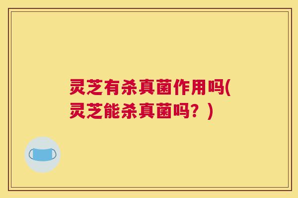 灵芝有杀真菌作用吗(灵芝能杀真菌吗？)