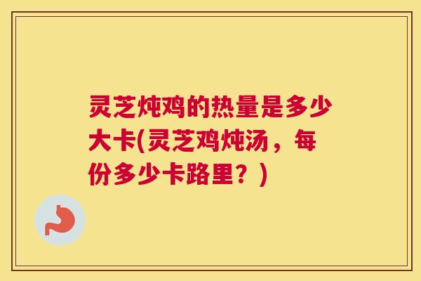灵芝炖鸡的热量是多少大卡(灵芝鸡炖汤，每份多少卡路里？)