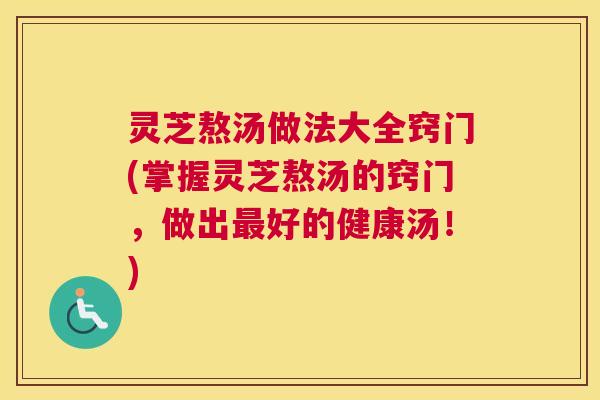 灵芝熬汤做法大全窍门(掌握灵芝熬汤的窍门，做出最好的健康汤！)