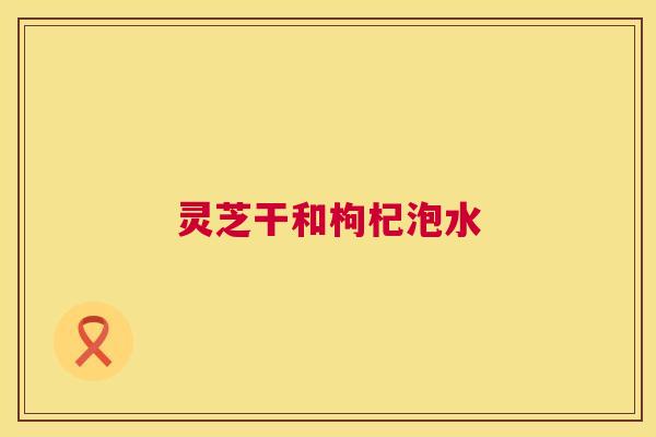 灵芝干和枸杞泡水