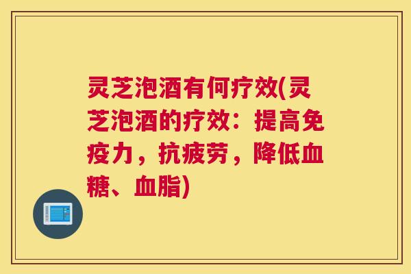 灵芝泡酒有何疗效(灵芝泡酒的疗效：提高免疫力，，降低、)