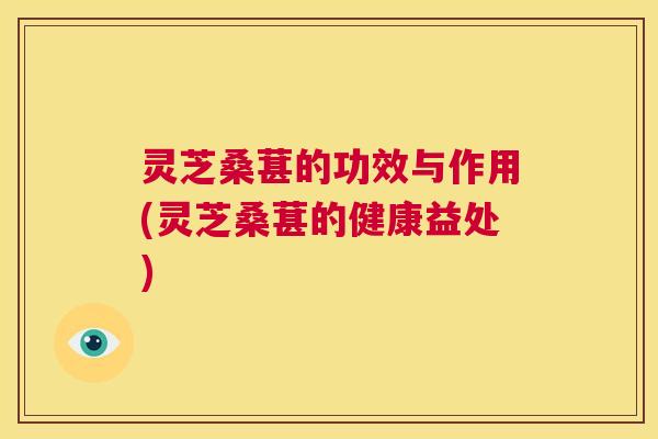 灵芝桑葚的功效与作用(灵芝桑葚的健康益处)